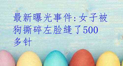 最新曝光事件:女子被狗撕碎左脸缝了500多针