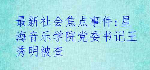 最新社会焦点事件:星海音乐学院党委书记王秀明被查