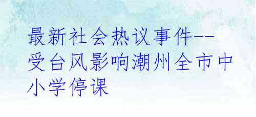最新社会热议事件--受台风影响潮州全市中小学停课