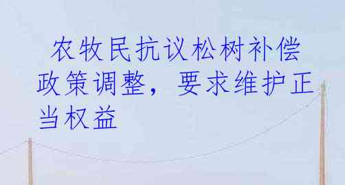  农牧民抗议松树补偿政策调整，要求维护正当权益