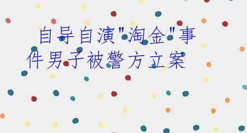  自导自演"淘金"事件男子被警方立案