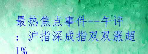 最热焦点事件--午评：沪指深成指双双涨超1%