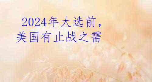  2024年大选前，美国有止战之需