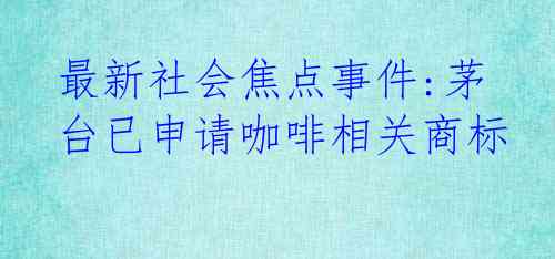 最新社会焦点事件:茅台已申请咖啡相关商标