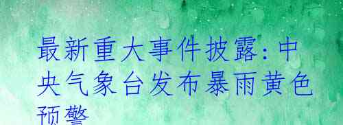 最新重大事件披露:中央气象台发布暴雨黄色预警