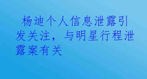  杨迪个人信息泄露引发关注，与明星行程泄露案有关