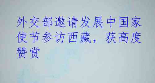 外交部邀请发展中国家使节参访西藏，获高度赞赏