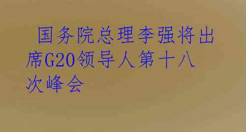  国务院总理李强将出席G20领导人第十八次峰会