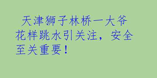  天津狮子林桥一大爷花样跳水引关注，安全至关重要！