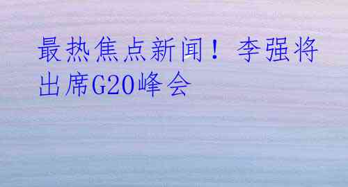 最热焦点新闻！李强将出席G20峰会