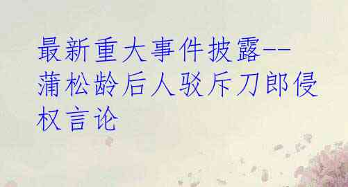 最新重大事件披露--蒲松龄后人驳斥刀郎侵权言论