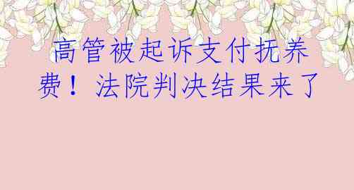  高管被起诉支付抚养费！法院判决结果来了