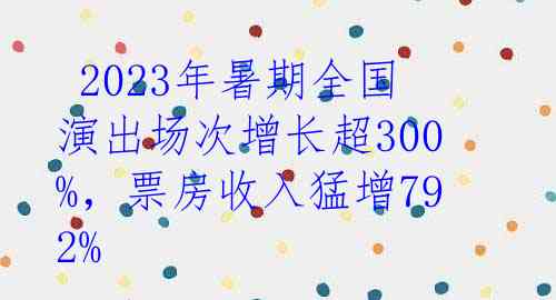  2023年暑期全国演出场次增长超300%，票房收入猛增792%