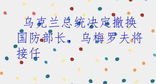  乌克兰总统决定撤换国防部长，乌梅罗夫将接任