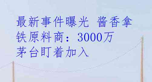 最新事件曝光 酱香拿铁原料商：3000万茅台盯着加入