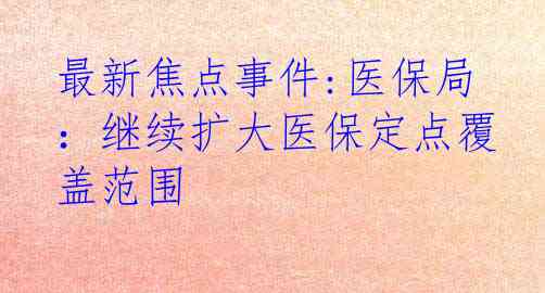 最新焦点事件:医保局：继续扩大医保定点覆盖范围