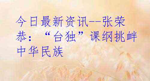 今日最新资讯--张荣恭：“台独”课纲挑衅中华民族