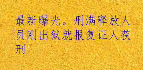 最新曝光。刑满释放人员刚出狱就报复证人获刑