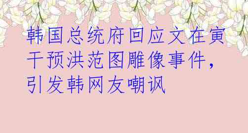 韩国总统府回应文在寅干预洪范图雕像事件，引发韩网友嘲讽