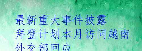 最新重大事件披露 拜登计划本月访问越南 外交部回应