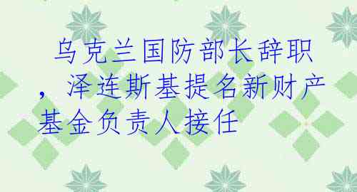  乌克兰国防部长辞职，泽连斯基提名新财产基金负责人接任