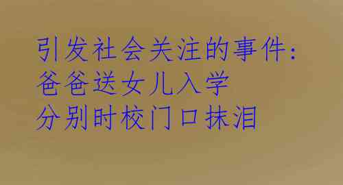 引发社会关注的事件:爸爸送女儿入学 分别时校门口抹泪