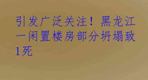 引发广泛关注！黑龙江一闲置楼房部分坍塌致1死