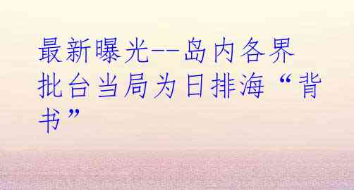 最新曝光--岛内各界批台当局为日排海“背书”