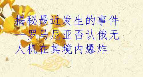 揭秘最近发生的事件--罗马尼亚否认俄无人机在其境内爆炸