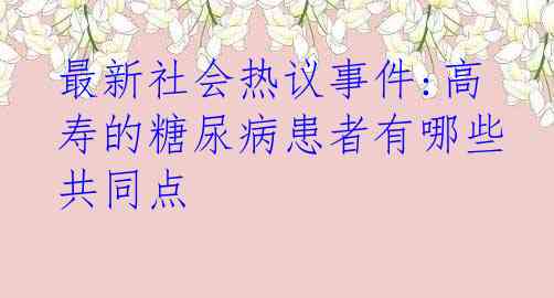 最新社会热议事件:高寿的糖尿病患者有哪些共同点