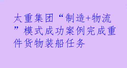太重集团“制造+物流”模式成功案例完成重件货物装船任务