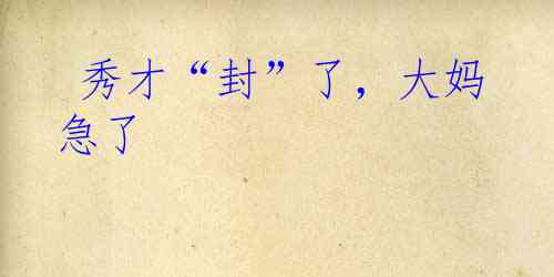  秀才“封”了，大妈急了