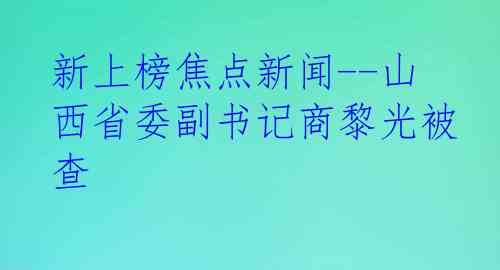 新上榜焦点新闻--山西省委副书记商黎光被查