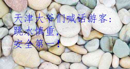  天津大爷们喊话游客: 跳水慎重, 安全第一！