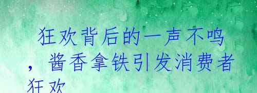 狂欢背后的一声不鸣，酱香拿铁引发消费者狂欢