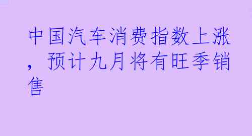中国汽车消费指数上涨,预计九月将有旺季销售