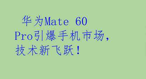  华为Mate 60 Pro引爆手机市场，技术新飞跃！