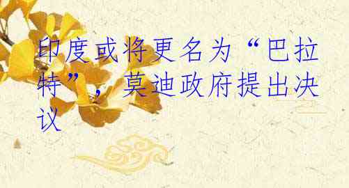 印度或将更名为“巴拉特”，莫迪政府提出决议