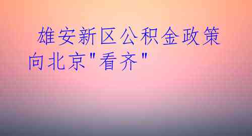  雄安新区公积金政策向北京"看齐"