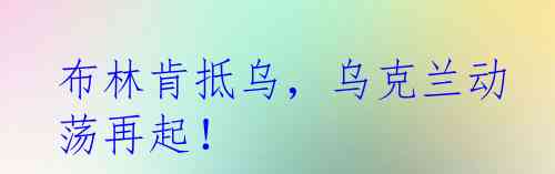 布林肯抵乌，乌克兰动荡再起！