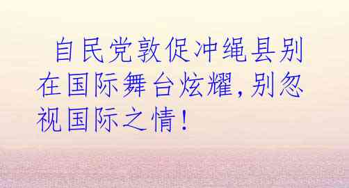  自民党敦促冲绳县别在国际舞台炫耀,别忽视国际之情!