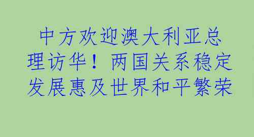  中方欢迎澳大利亚总理访华！两国关系稳定发展惠及世界和平繁荣