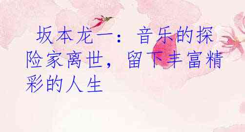  坂本龙一：音乐的探险家离世，留下丰富精彩的人生