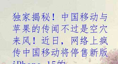 独家揭秘！中国移动与苹果的传闻不过是空穴来风！近日，网络上疯传中国移动将停售新版iPhone 15的消息，但事实究竟如何