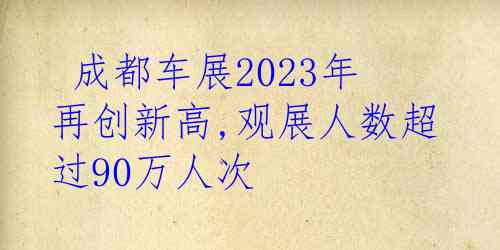  成都车展2023年再创新高,观展人数超过90万人次