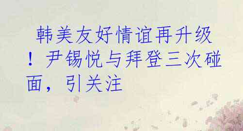  韩美友好情谊再升级！尹锡悦与拜登三次碰面，引关注