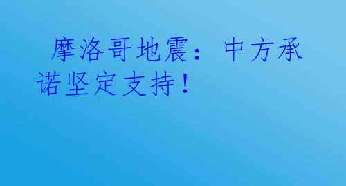  摩洛哥地震：中方承诺坚定支持！