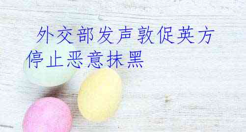  外交部发声敦促英方停止恶意抹黑