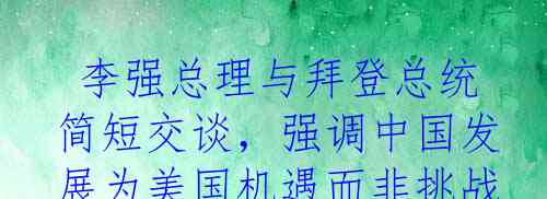 李强总理与拜登总统简短交谈，强调中国发展为美国机遇而非挑战