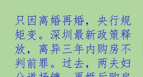 只因离婚再婚，央行规矩变。深圳最新政策释放，离异三年内购房不判前罪。过去，两夫妇分道扬镳，再婚后购房仍须颇算账，离异前房